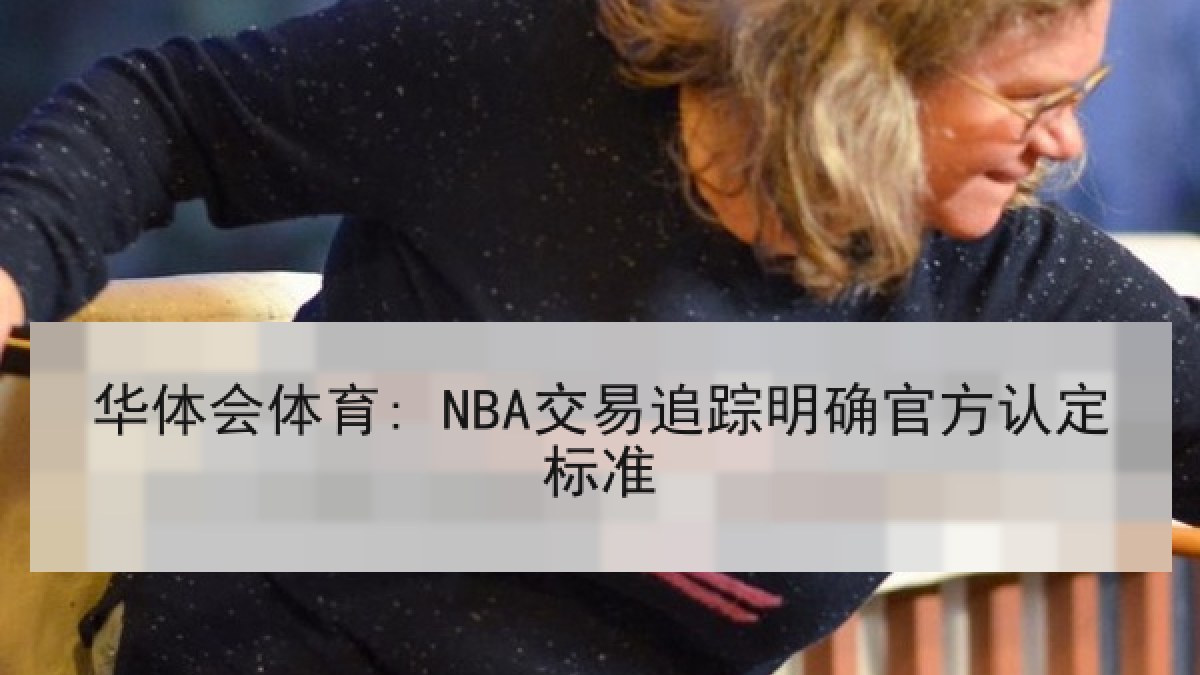 华体会体育: NBA交易追踪明确官方认定标准