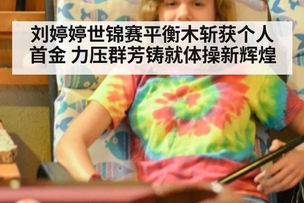 刘婷婷世锦赛平衡木斩获个人首金 力压群芳铸就体操新辉煌