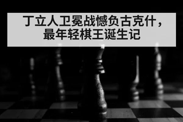 丁立人卫冕战憾负古克什,最年轻棋王诞生记