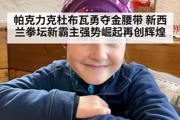 帕克力克杜布瓦勇夺金腰带 新西兰拳坛新霸主强势崛起再创辉煌