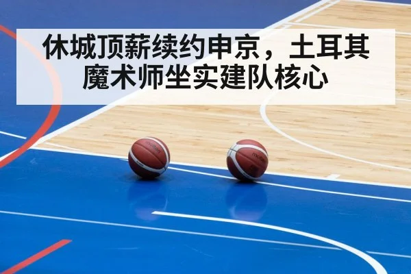 休城顶薪续约申京，土耳其魔术师坐实建队核心