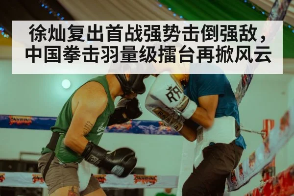 徐灿复出首战强势击倒强敌,中国拳击羽量级擂台再掀风云