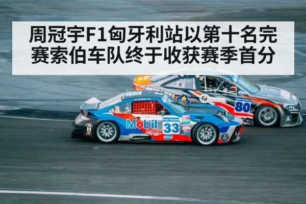 周冠宇F1匈牙利站以第十名完赛索伯车队终于收获赛季首分