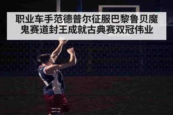 职业车手范德普尔征服巴黎鲁贝魔鬼赛道封王成就古典赛双冠伟业