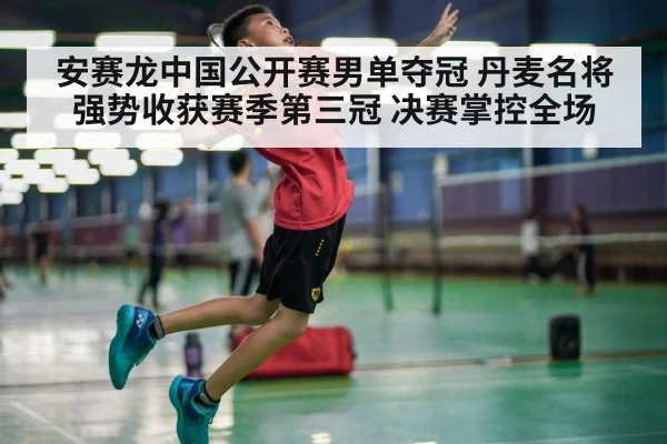 安赛龙中国公开赛男单夺冠 丹麦名将强势收获赛季第三冠 决赛掌控全场