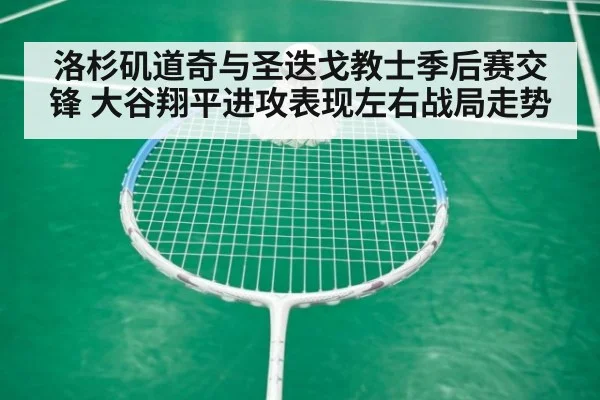 洛杉矶道奇与圣迭戈教士季后赛交锋 大谷翔平进攻表现左右战局走势